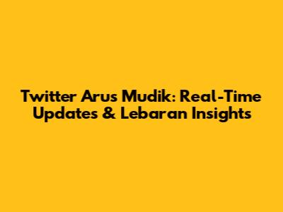 Twitter Arus Mudik: Real-Time Updates & Lebaran Insights