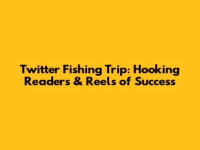 Twitter Fishing Trip: Hooking Readers & Reels of Success