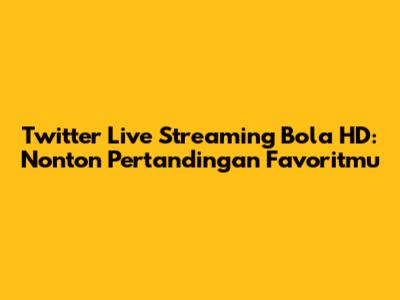Twitter Live Streaming Bola HD: Nonton Pertandingan Favoritmu