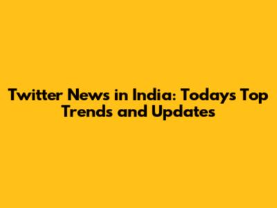 Twitter News in India: Today's Top Trends and Updates