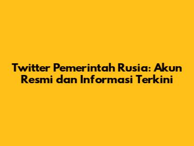 Twitter Pemerintah Rusia: Akun Resmi dan Informasi Terkini