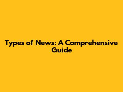 Types of News: A Comprehensive Guide