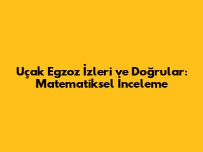 Uçak Egzoz İzleri ve Doğrular: Matematiksel İnceleme