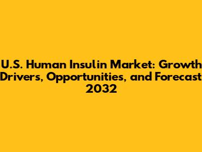U.S. Human Insulin Market: Growth Drivers, Opportunities, and Forecast 2032