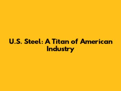 U.S. Steel: A Titan of American Industry