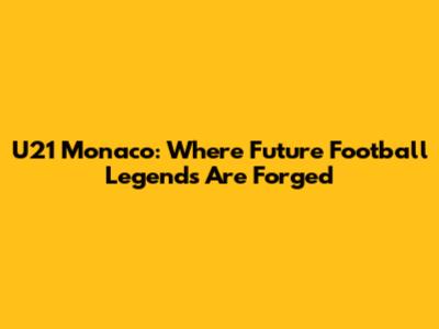U21 Monaco: Where Future Football Legends Are Forged