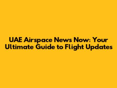 UAE Airspace News Now: Your Ultimate Guide to Flight Updates