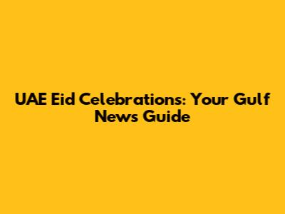UAE Eid Celebrations: Your Gulf News Guide