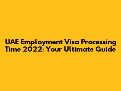 UAE Employment Visa Processing Time 2022: Your Ultimate Guide