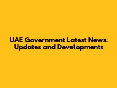 UAE Government Latest News: Updates and Developments