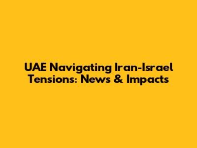 UAE Navigating Iran-Israel Tensions: News & Impacts
