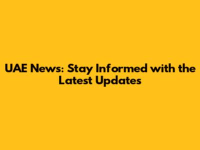 UAE News: Stay Informed with the Latest Updates