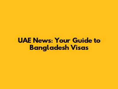 UAE News: Your Guide to Bangladesh Visas