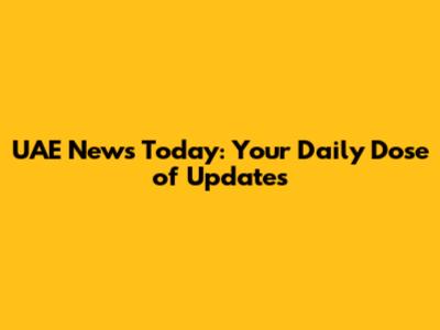 UAE News Today: Your Daily Dose of Updates