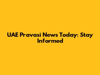 UAE Pravasi News Today: Stay Informed