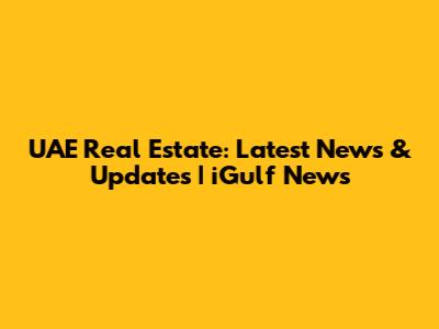 UAE Real Estate: Latest News & Updates | iGulf News