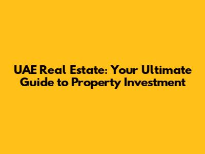UAE Real Estate: Your Ultimate Guide to Property Investment