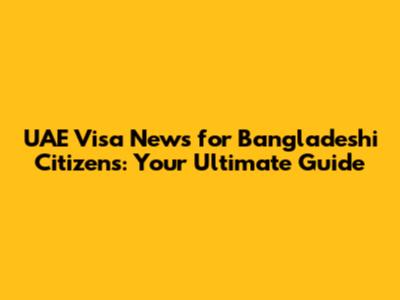 UAE Visa News for Bangladeshi Citizens: Your Ultimate Guide