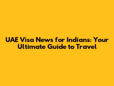 UAE Visa News for Indians: Your Ultimate Guide to Travel