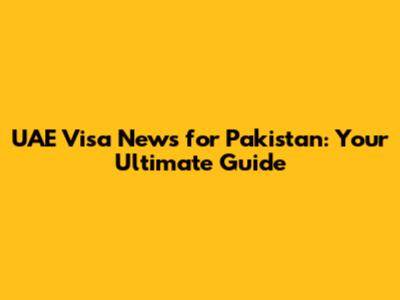 UAE Visa News for Pakistan: Your Ultimate Guide