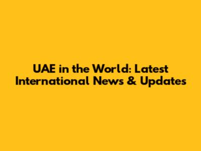 UAE in the World: Latest International News & Updates