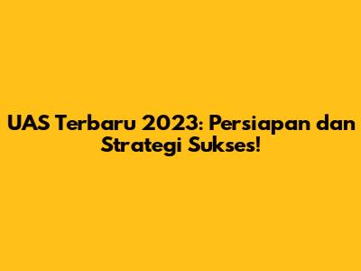 UAS Terbaru 2023: Persiapan dan Strategi Sukses!