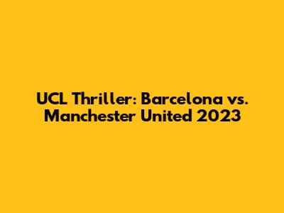 UCL Thriller: Barcelona vs. Manchester United 2023
