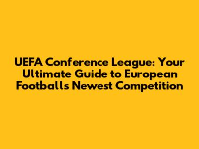 UEFA Conference League: Your Ultimate Guide to European Football's Newest Competition