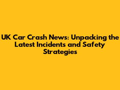 UK Car Crash News: Unpacking the Latest Incidents and Safety Strategies
