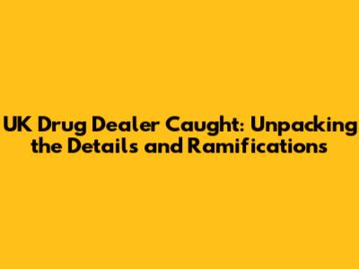 UK Drug Dealer Caught: Unpacking the Details and Ramifications