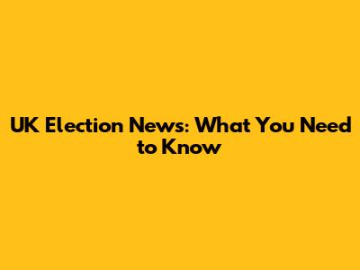 UK Election News: What You Need to Know