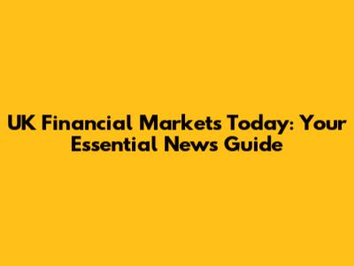 UK Financial Markets Today: Your Essential News Guide