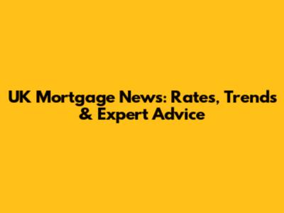 UK Mortgage News: Rates, Trends & Expert Advice