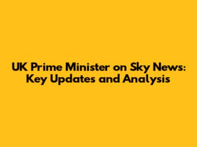 UK Prime Minister on Sky News: Key Updates and Analysis