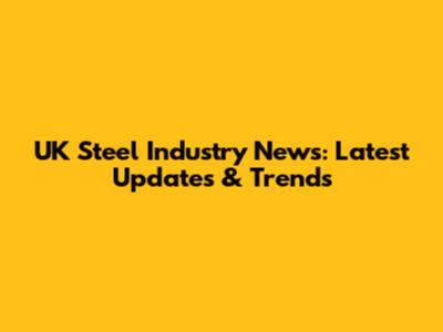 UK Steel Industry News: Latest Updates & Trends