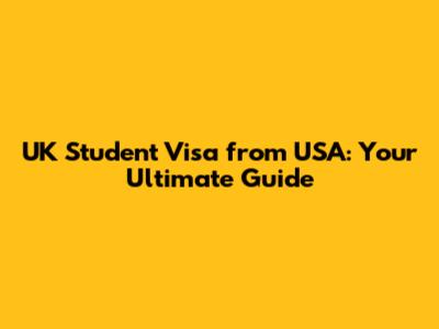 UK Student Visa from USA: Your Ultimate Guide