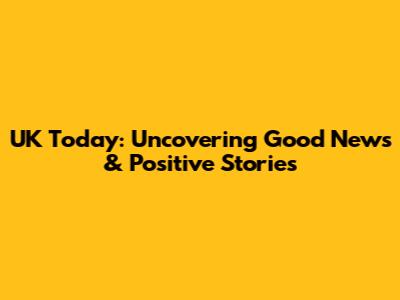 UK Today: Uncovering Good News & Positive Stories