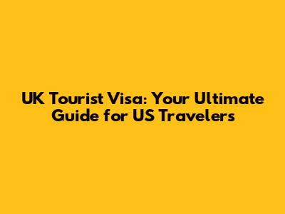 UK Tourist Visa: Your Ultimate Guide for US Travelers