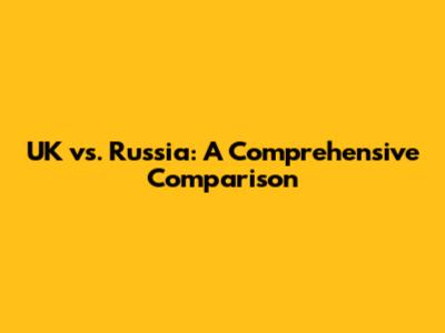 UK vs. Russia: A Comprehensive Comparison