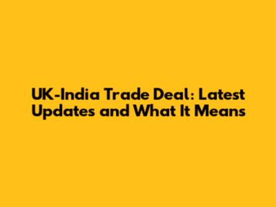 UK-India Trade Deal: Latest Updates and What It Means
