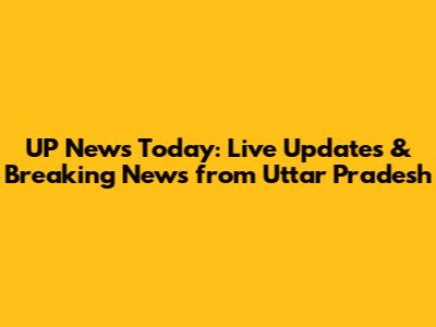 UP News Today: Live Updates & Breaking News from Uttar Pradesh