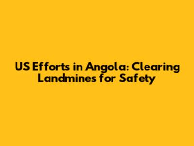 US Efforts in Angola: Clearing Landmines for Safety