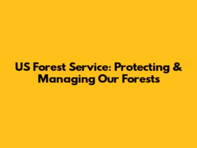 US Forest Service: Protecting & Managing Our Forests