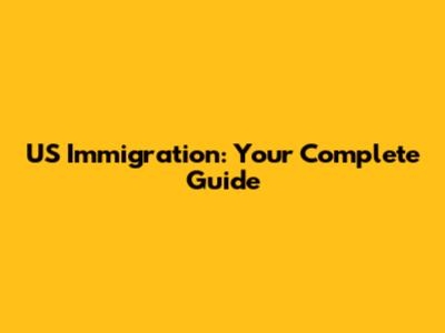 US Immigration: Your Complete Guide