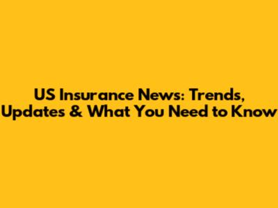 US Insurance News: Trends, Updates & What You Need to Know