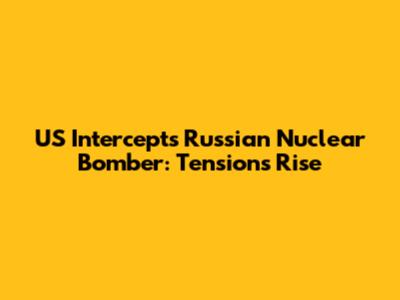 US Intercepts Russian Nuclear Bomber: Tensions Rise