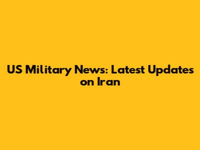US Military News: Latest Updates on Iran