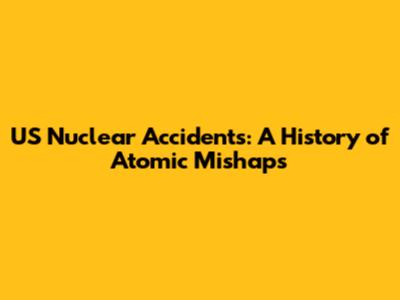 US Nuclear Accidents: A History of Atomic Mishaps