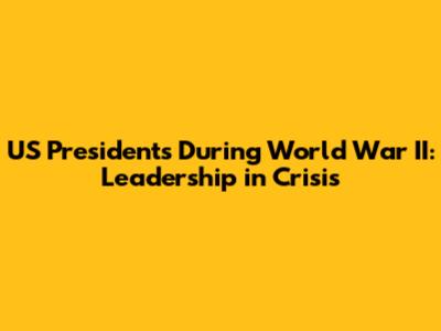 US Presidents During World War II: Leadership in Crisis