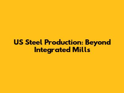 US Steel Production: Beyond Integrated Mills